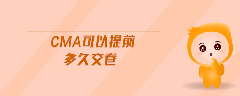 cma可以提前多久交卷