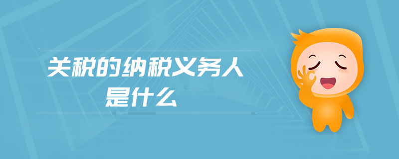 關(guān)稅的納稅義務(wù)人是什么
