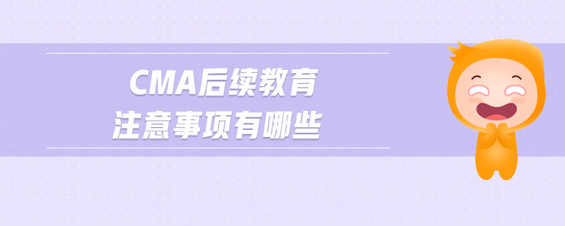 cma后續(xù)教育注意事項(xiàng)有哪些