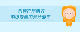銷(xiāo)售產(chǎn)品相關(guān)的資源稅的會(huì)計(jì)處理