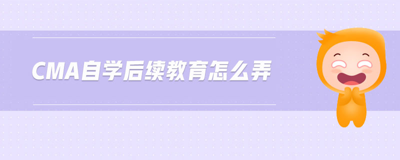 cma自學(xué)后續(xù)教育怎么弄