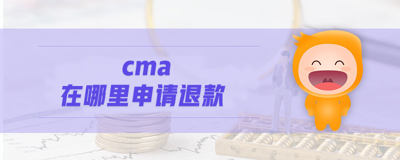 cma在哪里申請退款