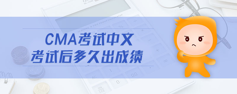 cma考試中文考試后多久出成績