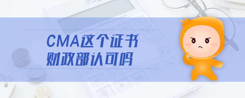 cma這個(gè)證書財(cái)政部認(rèn)可嗎