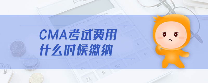 cma考試費(fèi)用什么時(shí)候繳納