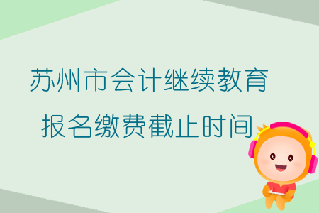 2019年江蘇省蘇州市會(huì)計(jì)繼續(xù)教育報(bào)名繳費(fèi)截止時(shí)間