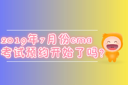 2019年7月份cma考試預(yù)約開(kāi)始了嗎？