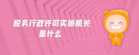 稅務(wù)行政許可實施機(jī)關(guān)是什么