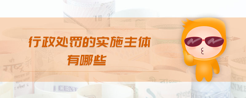 行政處罰的實(shí)施主體有哪些