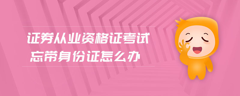 證券從業(yè)資格證考試忘帶身份證怎么辦