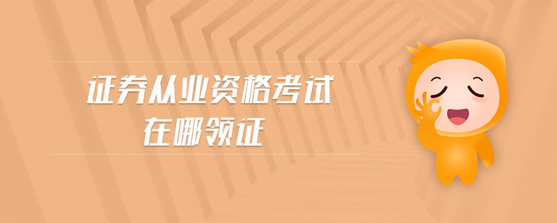 證券從業(yè)資格考試在哪領(lǐng)證