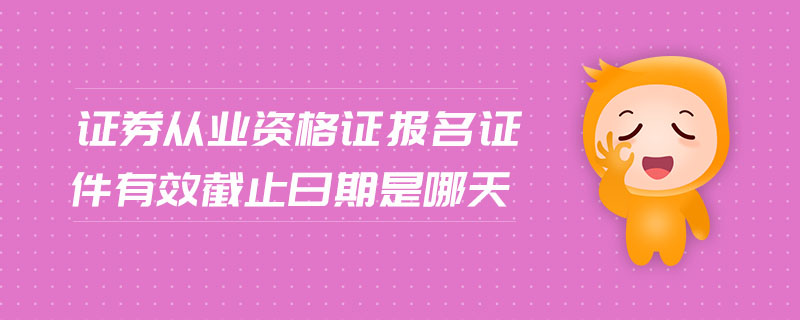 證券從業(yè)資格證報名證件有效截止日期是哪天