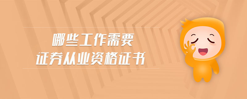 哪些工作需要證券從業(yè)資格證書(shū)
