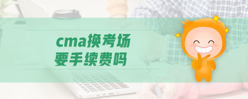 cma換考場(chǎng)要手續(xù)費(fèi)嗎