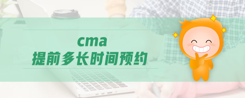 cma提前多長(zhǎng)時(shí)間預(yù)約