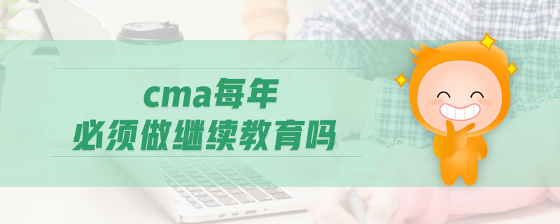 cma每年必須做繼續(xù)教育嗎