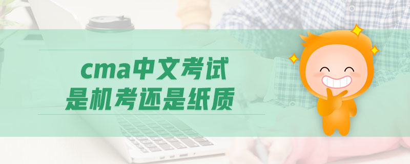 cma中文考試是機(jī)考還是紙質(zhì)