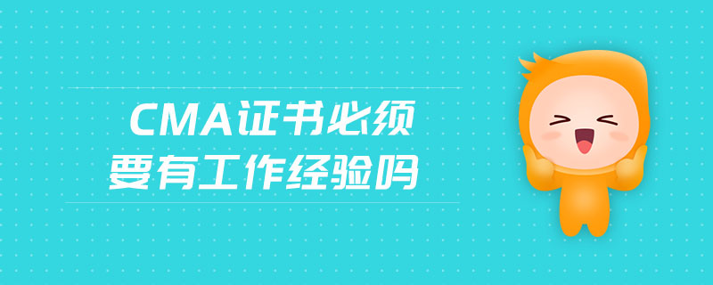 cma證書必須要有工作經(jīng)驗嗎