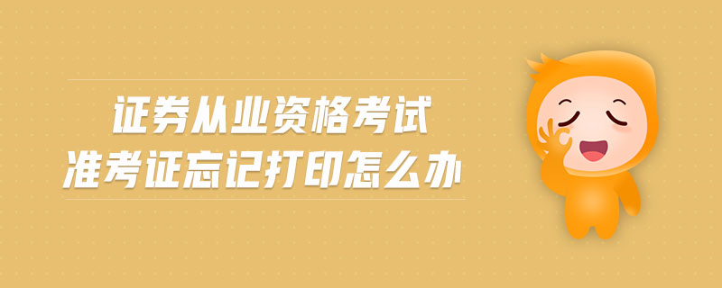 證券從業(yè)資格考試準(zhǔn)考證忘記打印怎么辦