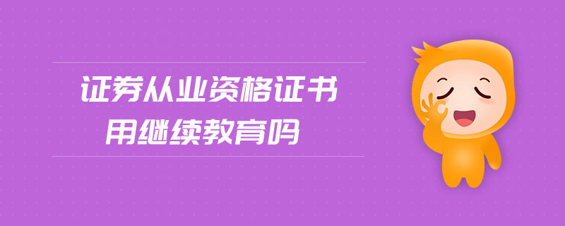 證券從業(yè)資格證書用繼續(xù)教育嗎