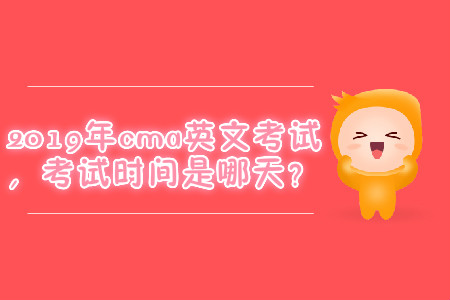 2019年cma英文考試，考試時(shí)間是哪天？