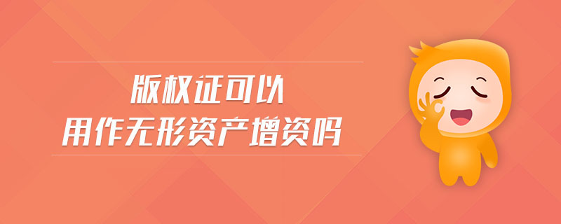 版權證可以用作無形資產(chǎn)增資嗎