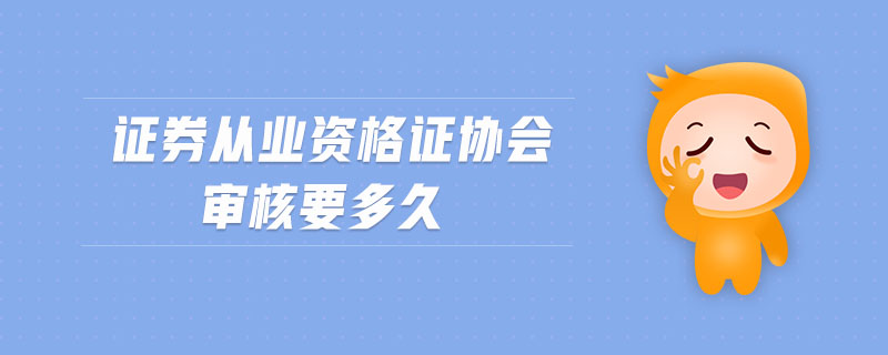 證券從業(yè)資格證協(xié)會(huì)審核要多久