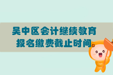 2019年江蘇省吳中區(qū)會計繼續(xù)教育報名繳費截止時間