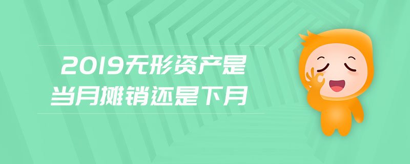 2019無形資產(chǎn)是當(dāng)月攤銷還是下月