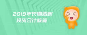 2019年長(zhǎng)期股權(quán)投資會(huì)計(jì)核算