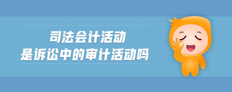 司法會(huì)計(jì)活動(dòng)是訴訟中的審計(jì)活動(dòng)嗎