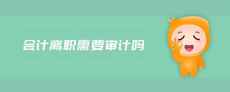 會計離職需要審計嗎