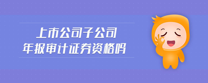 上市公司子公司年報審計證券資格嗎