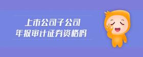 上市公司子公司年報審計證券資格嗎