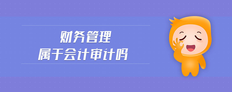 財(cái)務(wù)管理屬于會計(jì)審計(jì)嗎