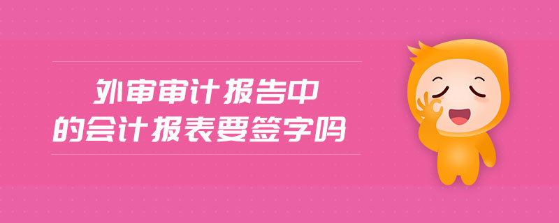 外審審計(jì)報(bào)告中的會(huì)計(jì)報(bào)表要簽字嗎