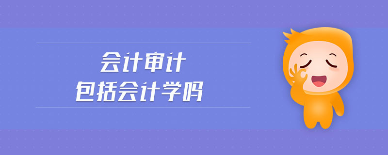 會(huì)計(jì)審計(jì)包括會(huì)計(jì)學(xué)嗎