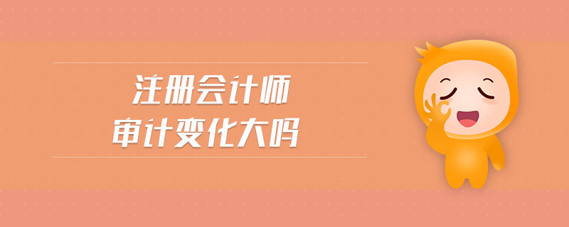 注冊會計(jì)師審計(jì)變化大嗎