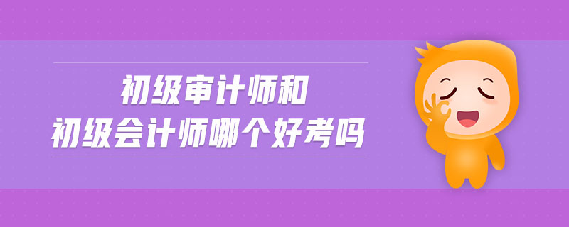初級(jí)審計(jì)師和初級(jí)會(huì)計(jì)師哪個(gè)好考嗎