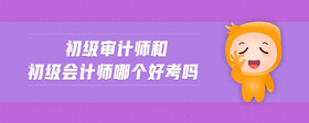 初級(jí)審計(jì)師和初級(jí)會(huì)計(jì)師哪個(gè)好考嗎