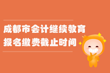 2019年四川省成都市會計繼續(xù)教育報名繳費截止時間