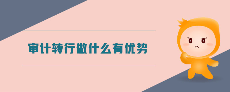 審計(jì)轉(zhuǎn)行做什么有優(yōu)勢