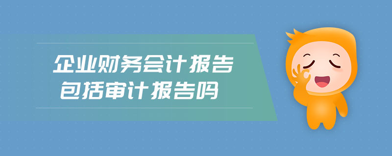 企業(yè)財(cái)務(wù)會計(jì)報(bào)告包括審計(jì)報(bào)告嗎