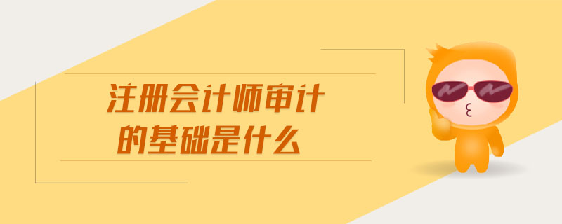 注冊會計(jì)師審計(jì)的基礎(chǔ)是什么