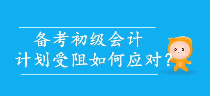 初級(jí)會(huì)計(jì)備考，計(jì)劃受阻如何應(yīng)對(duì)？