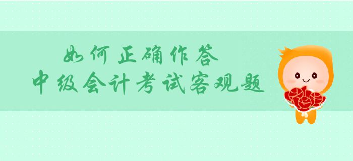 中級(jí)會(huì)計(jì)客觀題分值占比大？如何正確作答中級(jí)會(huì)計(jì)考試客觀題？