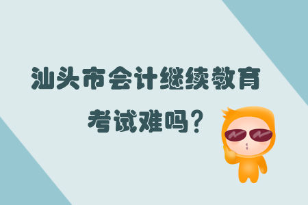 2019年汕頭市會計繼續(xù)教育考試難嗎？