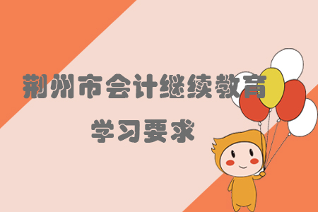 2019年荊州市會(huì)計(jì)繼續(xù)教育有哪些學(xué)習(xí)要求？