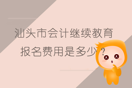 2019年汕頭市會(huì)計(jì)繼續(xù)教育報(bào)名費(fèi)用是多少呢？