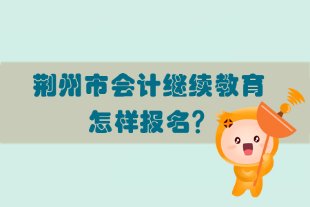 2019年荊州市會(huì)計(jì)繼續(xù)教育怎樣進(jìn)行報(bào)名？